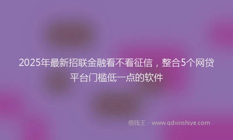 2025年最新招联金融看不看征信，整合5个网贷平台门槛低一点的软件