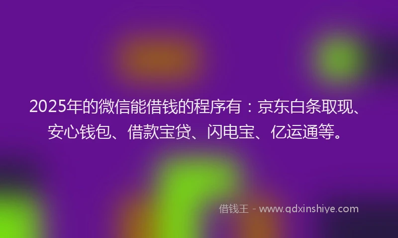 2025年的微信能借钱的程序有：京东白条取现、安心钱包、借款宝贷、闪电宝、亿运通等。