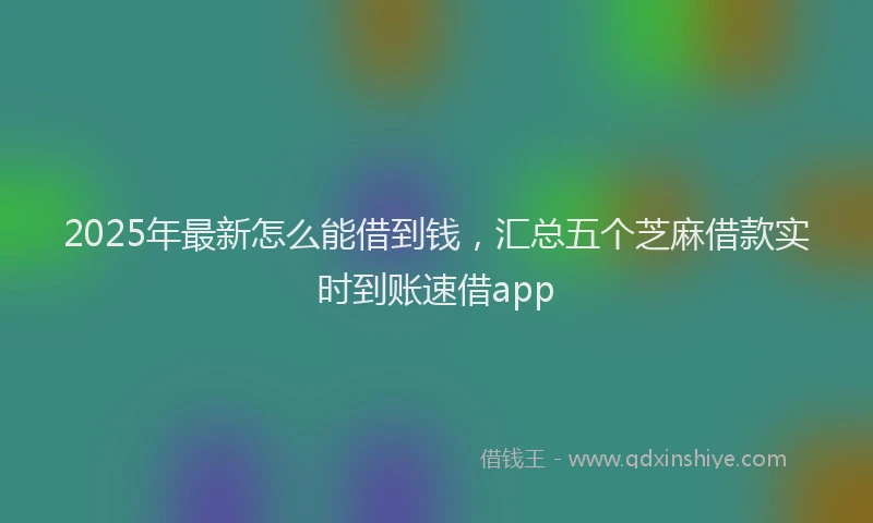 2025年最新怎么能借到钱，汇总五个芝麻借款实时到账速借app