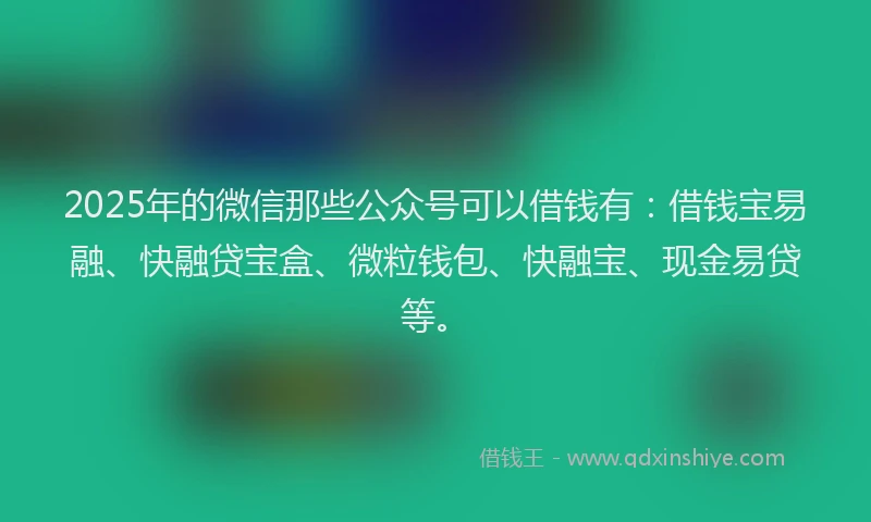 2025年的微信那些公众号可以借钱有：借钱宝易融、快融贷宝盒、微粒钱包、快融宝、现金易贷等。