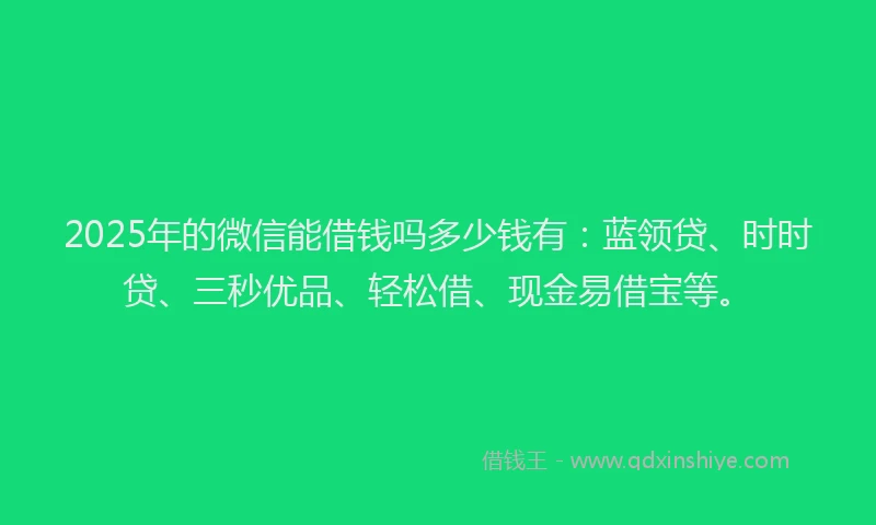 2025年的微信能借钱吗多少钱有：蓝领贷、时时贷、三秒优品、轻松借、现金易借宝等。