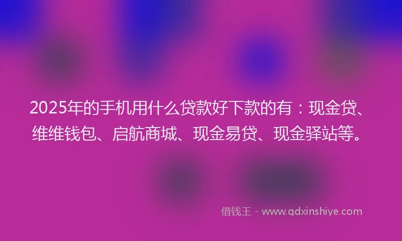 2025年的手机用什么贷款好下款的有：现金贷、维维钱包、启航商城、现金易贷、现金驿站等。