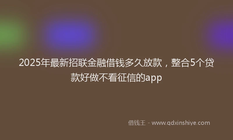 2025年最新招联金融借钱多久放款，整合5个贷款好做不看征信的app