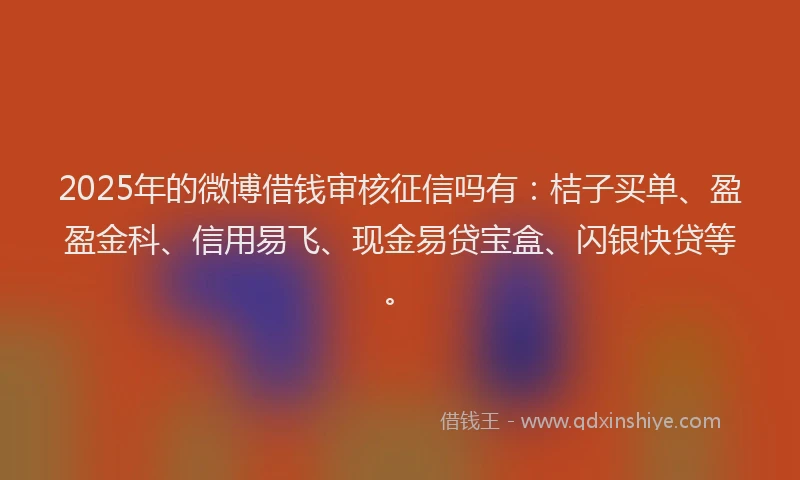 2025年的微博借钱审核征信吗有：桔子买单、盈盈金科、信用易飞、现金易贷宝盒、闪银快贷等。