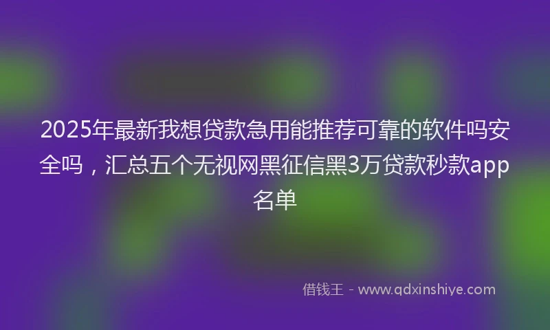 2025年最新我想贷款急用能推荐可靠的软件吗安全吗，汇总五个无视网黑征信黑3万贷款秒款app名单