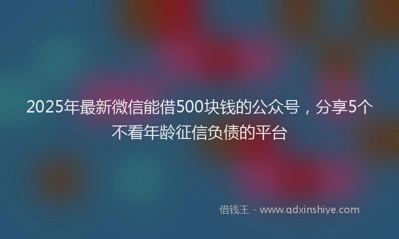 2025年最新微信能借500块钱的公众号，分享5个不看年龄征信负债的平台