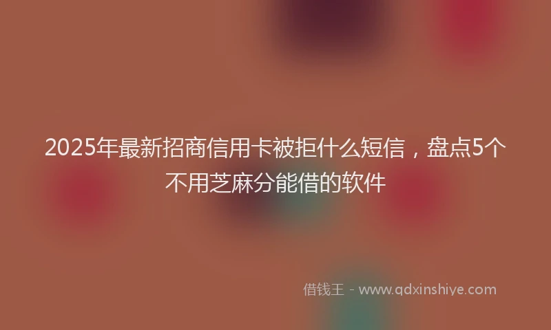 2025年最新招商信用卡被拒什么短信，盘点5个不用芝麻分能借的软件