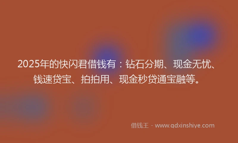 2025年的快闪君借钱有：钻石分期、现金无忧、钱速贷宝、拍拍用、现金秒贷通宝融等。