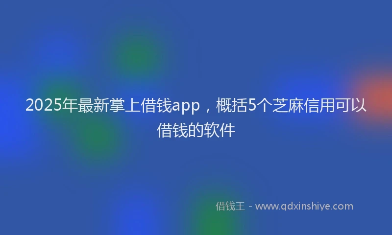 2025年最新掌上借钱app，概括5个芝麻信用可以借钱的软件