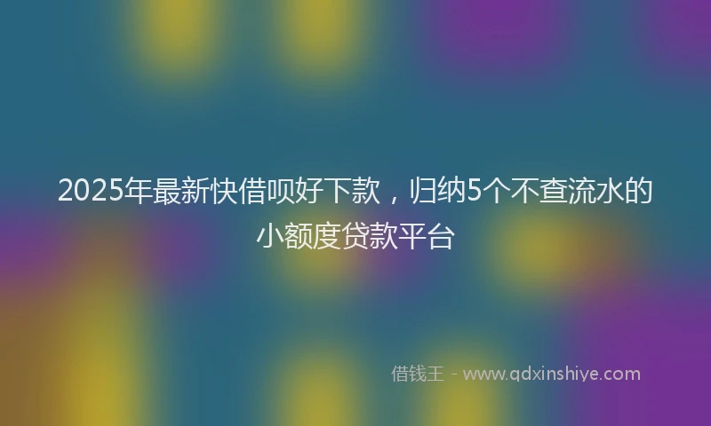 2025年最新快借呗好下款，归纳5个不查流水的小额度贷款平台