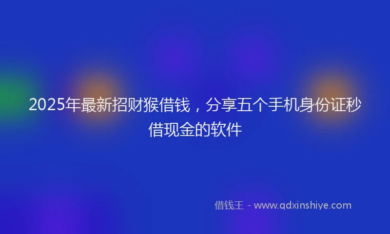 2025年最新招财猴借钱，分享五个手机身份证秒借现金的软件