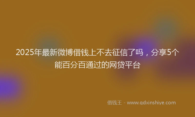 2025年最新微博借钱上不去征信了吗，分享5个能百分百通过的网贷平台