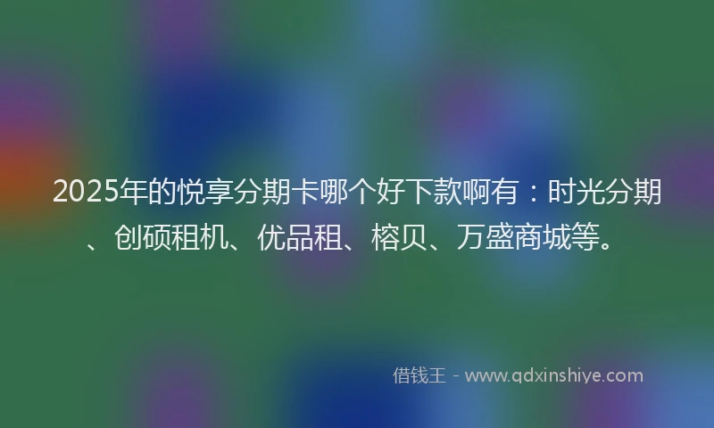 2025年的悦享分期卡哪个好下款啊有：时光分期、创硕租机、优品租、榕贝、万盛商城等。