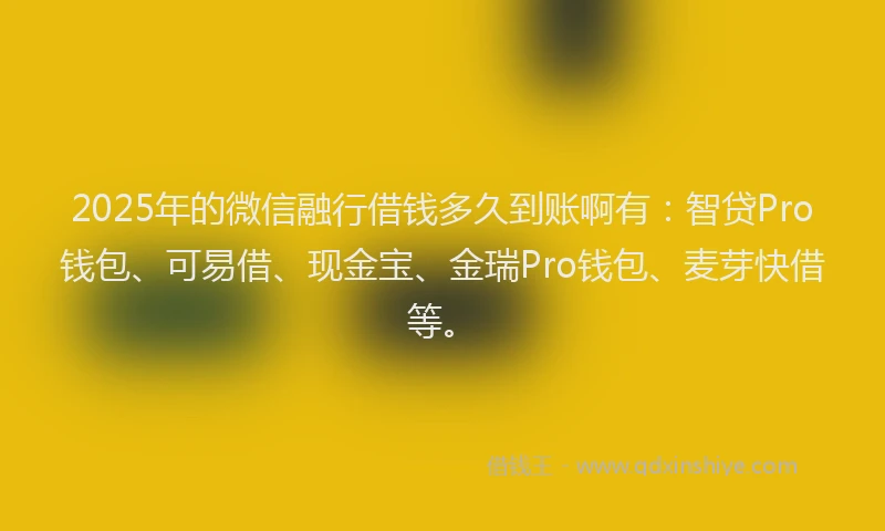 2025年的微信融行借钱多久到账啊有：智贷Pro钱包、可易借、现金宝、金瑞Pro钱包、麦芽快借等。