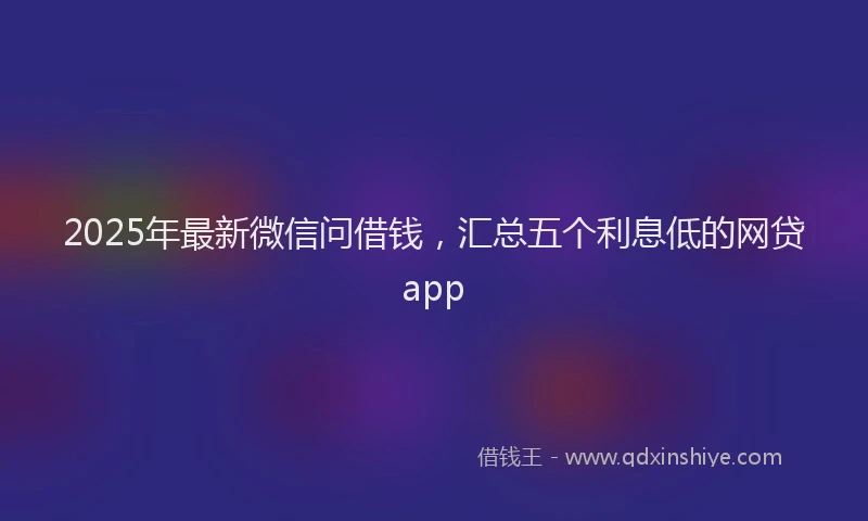 2025年最新微信问借钱，汇总五个利息低的网贷app