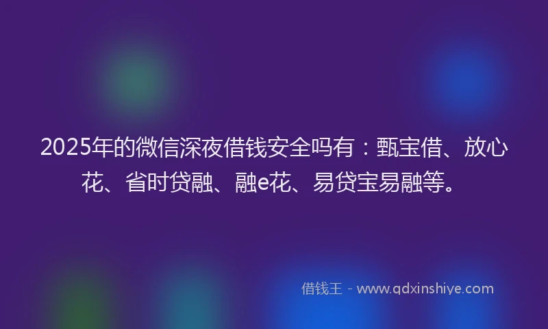 2025年的微信深夜借钱安全吗有：甄宝借、放心花、省时贷融、融e花、易贷宝易融等。