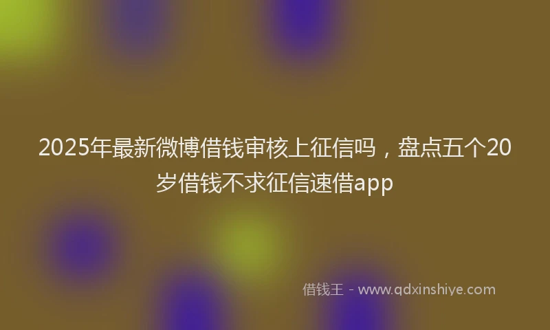 2025年最新微博借钱审核上征信吗，盘点五个20岁借钱不求征信速借app