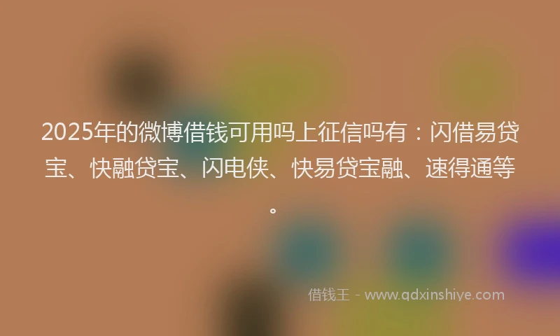 2025年的微博借钱可用吗上征信吗有：闪借易贷宝、快融贷宝、闪电侠、快易贷宝融、速得通等。