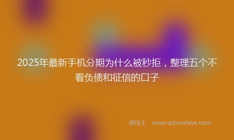 2025年最新手机分期为什么被秒拒，整理五个不看负债和征信的口子