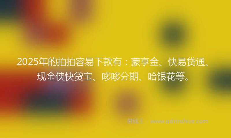 2025年的拍拍容易下款有：蒙享金、快易贷通、现金侠快贷宝、哆哆分期、哈银花等。