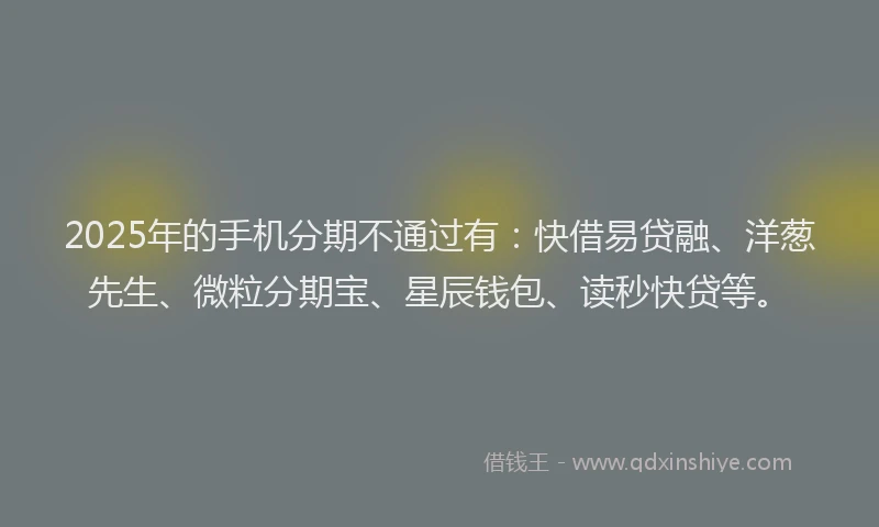 2025年的手机分期不通过有：快借易贷融、洋葱先生、微粒分期宝、星辰钱包、读秒快贷等。