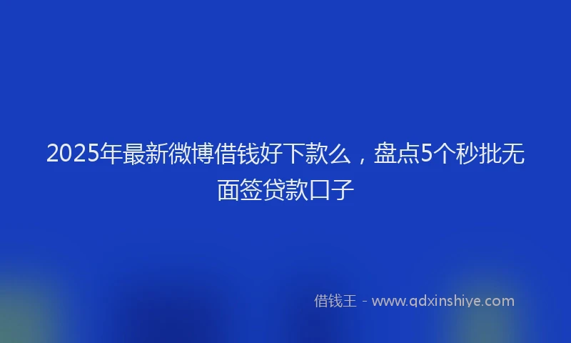 2025年最新微博借钱好下款么，盘点5个秒批无面签贷款口子