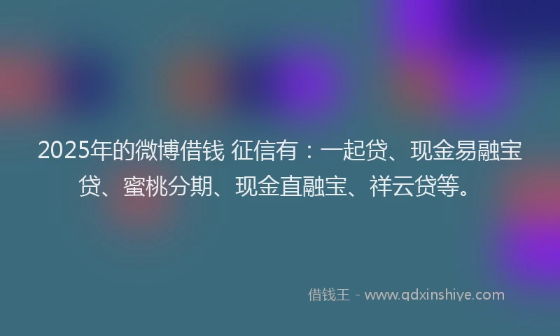 2025年的微博借钱 征信有：一起贷、现金易融宝贷、蜜桃分期、现金直融宝、祥云贷等。