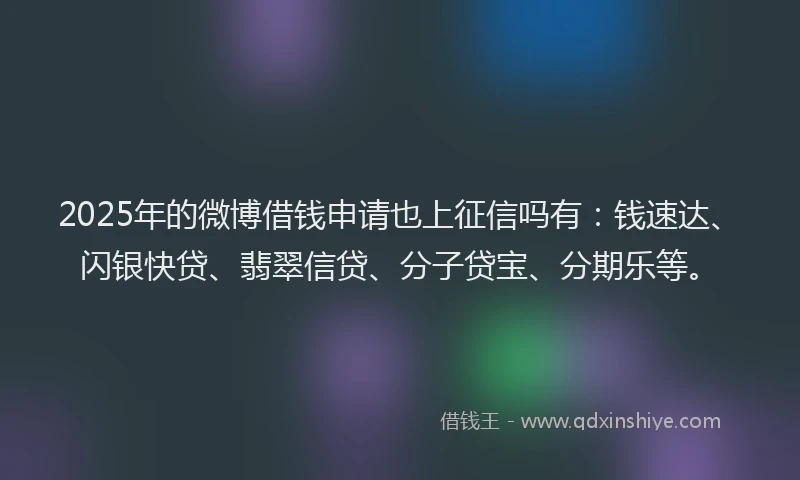 2025年的微博借钱申请也上征信吗有：钱速达、闪银快贷、翡翠信贷、分子贷宝、分期乐等。