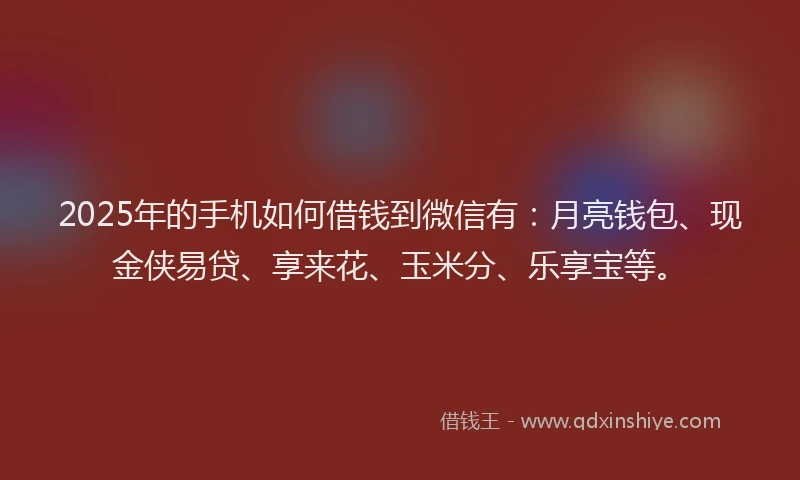2025年的手机如何借钱到微信有：月亮钱包、现金侠易贷、享来花、玉米分、乐享宝等。