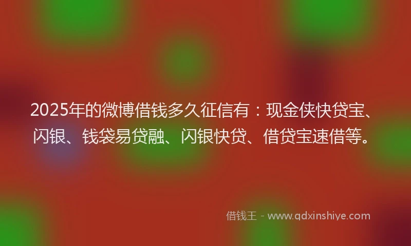 2025年的微博借钱多久征信有：现金侠快贷宝、闪银、钱袋易贷融、闪银快贷、借贷宝速借等。