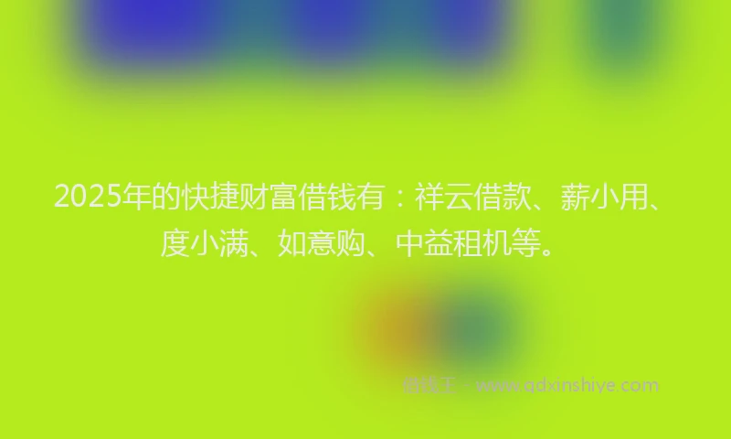 2025年的快捷财富借钱有：祥云借款、薪小用、度小满、如意购、中益租机等。