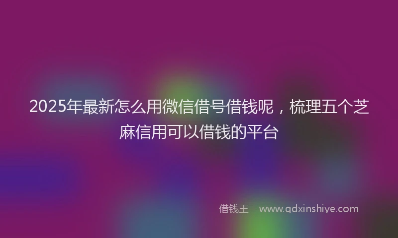 2025年最新怎么用微信借号借钱呢，梳理五个芝麻信用可以借钱的平台