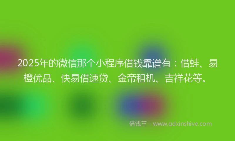 2025年的微信那个小程序借钱靠谱有：借蛙、易橙优品、快易借速贷、金帝租机、吉祥花等。
