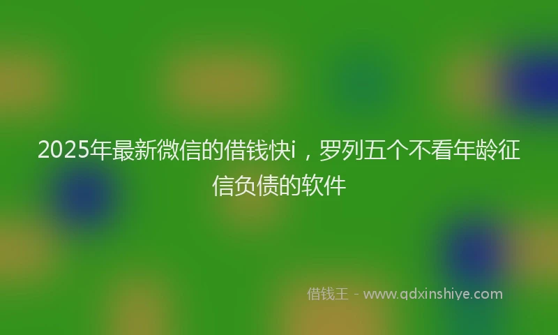 2025年最新微信的借钱快i，罗列五个不看年龄征信负债的软件