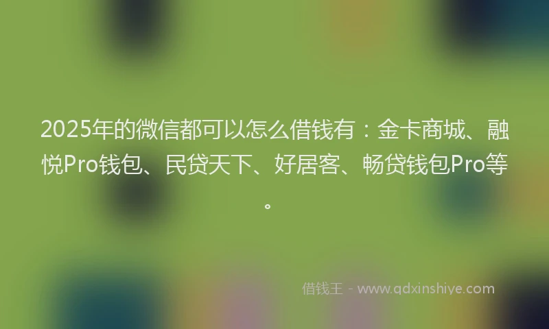 2025年的微信都可以怎么借钱有：金卡商城、融悦Pro钱包、民贷天下、好居客、畅贷钱包Pro等。