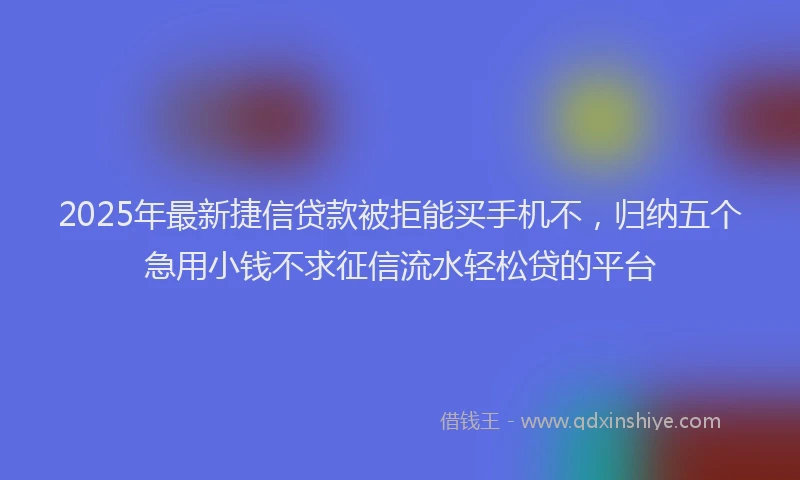 2025年最新捷信贷款被拒能买手机不，归纳五个急用小钱不求征信流水轻松贷的平台
