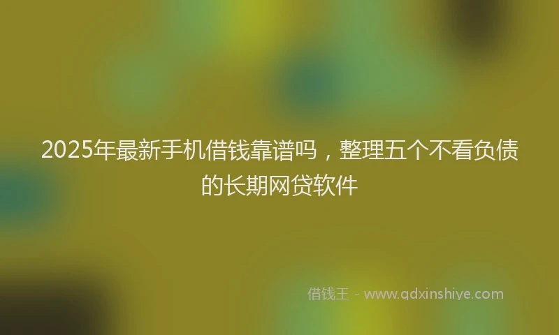 2025年最新手机借钱靠谱吗，整理五个不看负债的长期网贷软件