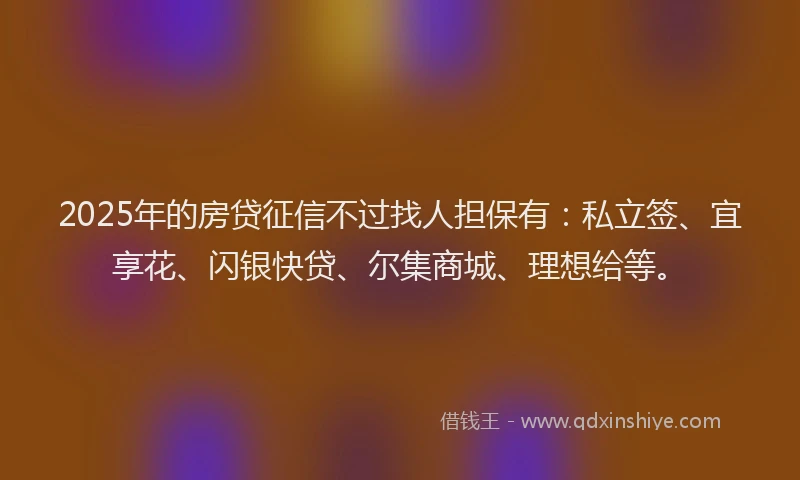 2025年的房贷征信不过找人担保有：私立签、宜享花、闪银快贷、尔集商城、理想给等。