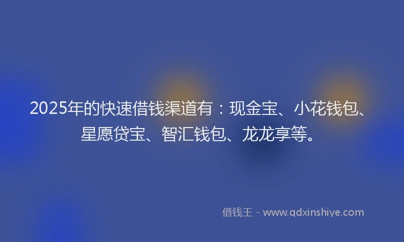 2025年的快速借钱渠道有：现金宝、小花钱包、星愿贷宝、智汇钱包、龙龙享等。