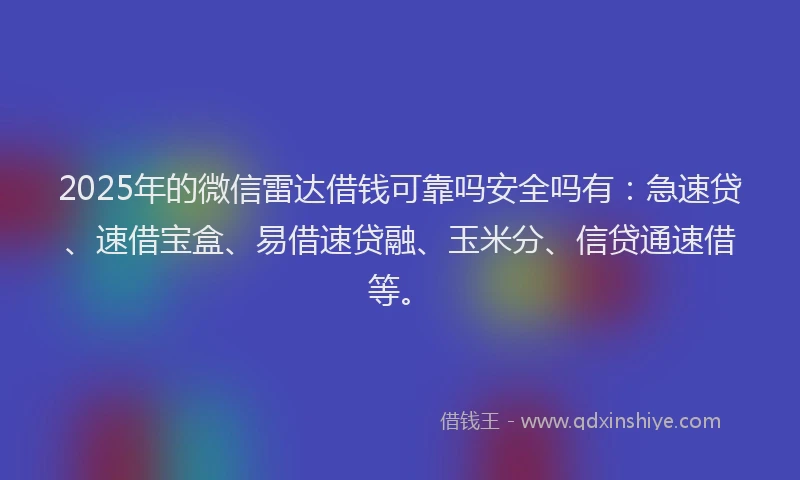 2025年的微信雷达借钱可靠吗安全吗有：急速贷、速借宝盒、易借速贷融、玉米分、信贷通速借等。