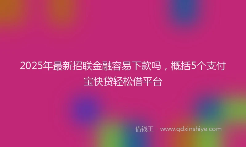 2025年最新招联金融容易下款吗，概括5个支付宝快贷轻松借平台