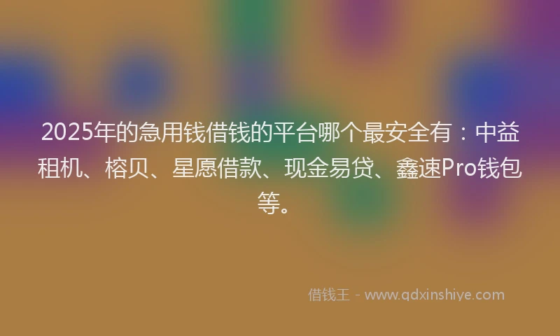 2025年的急用钱借钱的平台哪个最安全有：中益租机、榕贝、星愿借款、现金易贷、鑫速Pro钱包等。