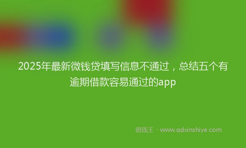 2025年最新微钱贷填写信息不通过，总结五个有逾期借款容易通过的app