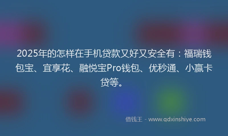 2025年的怎样在手机贷款又好又安全有：福瑞钱包宝、宜享花、融悦宝Pro钱包、优秒通、小赢卡贷等。