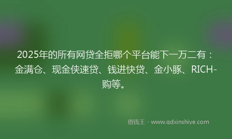 2025年的所有网贷全拒哪个平台能下一万二有：金满仓、现金侠速贷、钱进快贷、金小豚、RICH-购等。