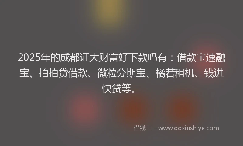 2025年的成都证大财富好下款吗有：借款宝速融宝、拍拍贷借款、微粒分期宝、橘若租机、钱进快贷等。
