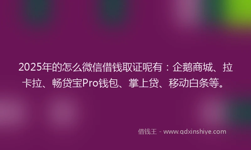 2025年的怎么微信借钱取证呢有：企鹅商城、拉卡拉、畅贷宝Pro钱包、掌上贷、移动白条等。