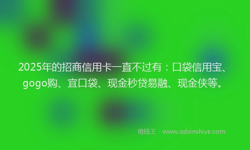 2025年的招商信用卡一直不过有：口袋信用宝、gogo购、宜口袋、现金秒贷易融、现金侠等。