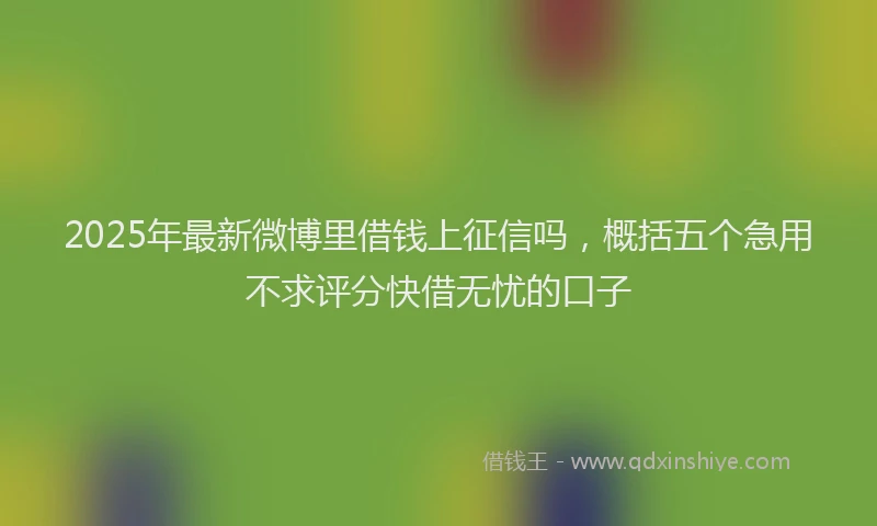 2025年最新微博里借钱上征信吗，概括五个急用不求评分快借无忧的口子