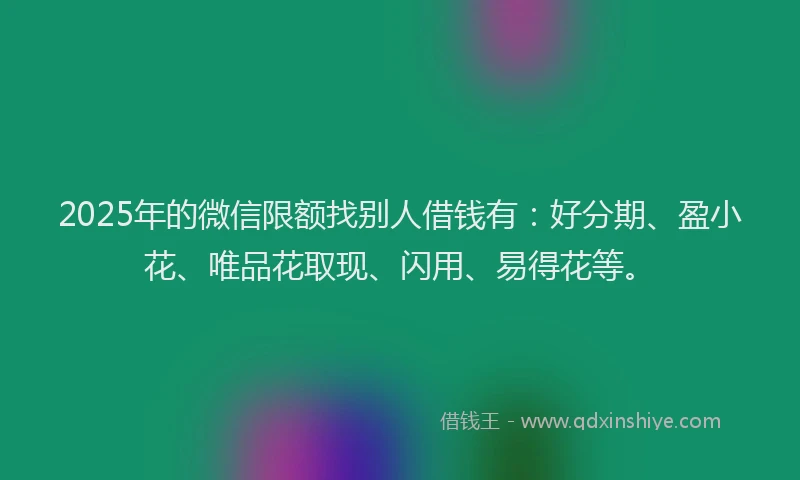 2025年的微信限额找别人借钱有：好分期、盈小花、唯品花取现、闪用、易得花等。